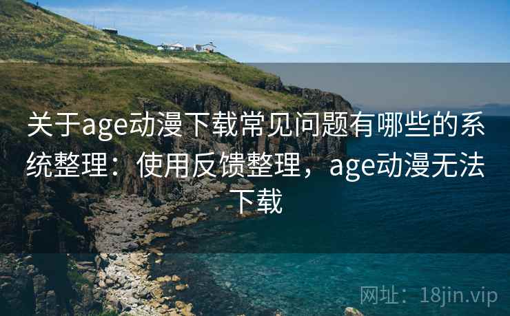 关于age动漫下载常见问题有哪些的系统整理:使用反馈整理,age动漫无法下载 关于age动漫下载常见问题有哪些的系统整理:使用反馈整理,age动漫无法下载