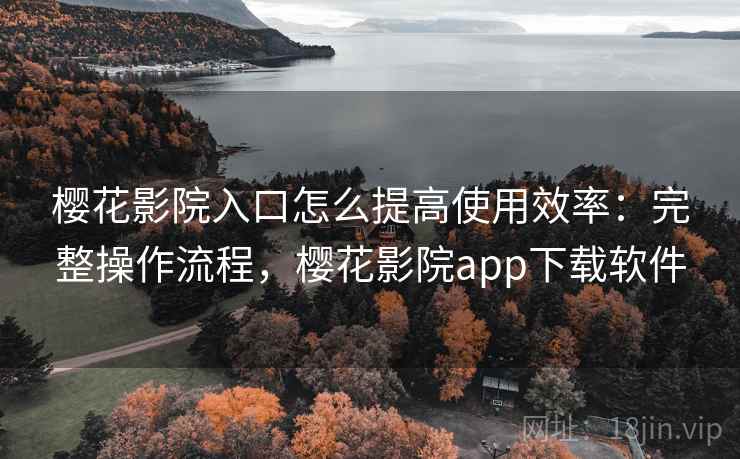 樱花影院入口怎么提高使用效率：完整操作流程，樱花影院app下载软件