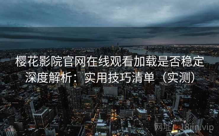 樱花影院官网在线观看加载是否稳定深度解析：实用技巧清单（实测）