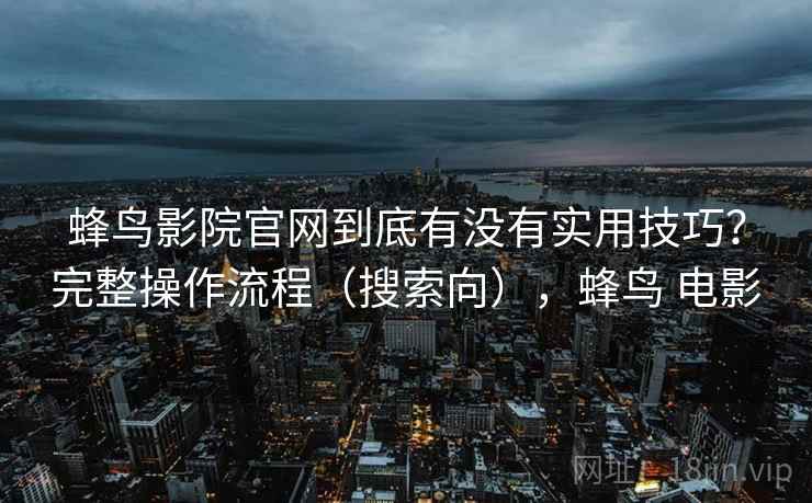 蜂鸟影院官网到底有没有实用技巧？完整操作流程（搜索向），蜂鸟 电影