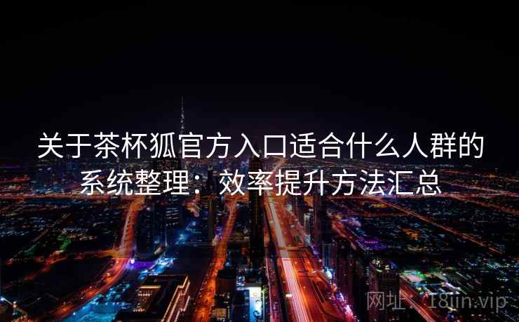 关于茶杯狐官方入口适合什么人群的系统整理：效率提升方法汇总