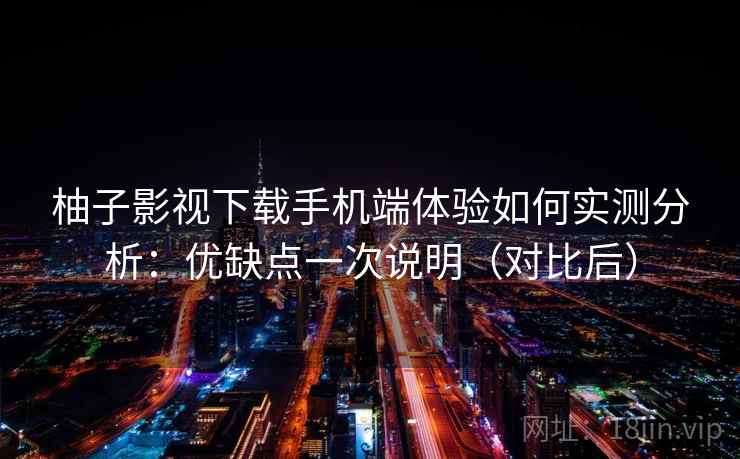 柚子影视下载手机端体验如何实测分析：优缺点一次说明（对比后）