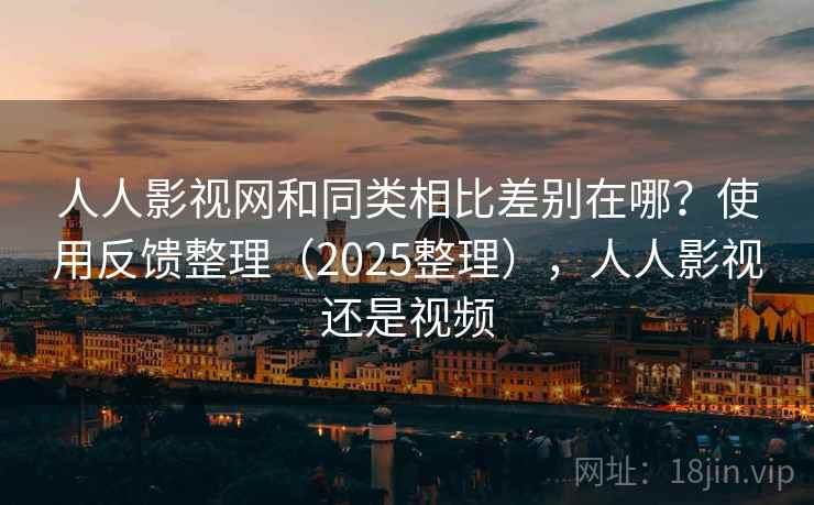 人人影视网和同类相比差别在哪？使用反馈整理（2025整理），人人影视还是视频