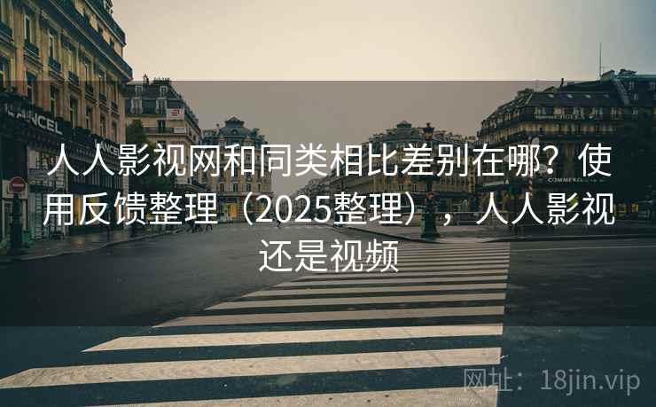 人人影视网和同类相比差别在哪？使用反馈整理（2025整理），人人影视还是视频
