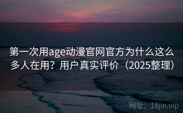 第一次用age动漫官网官方为什么这么多人在用？用户真实评价（2025整理）