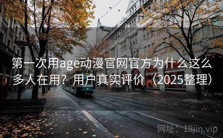 第一次用age动漫官网官方为什么这么多人在用？用户真实评价（2025整理）