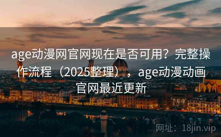 age动漫网官网现在是否可用？完整操作流程（2025整理），age动漫动画官网最近更新