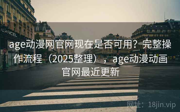 age动漫网官网现在是否可用？完整操作流程（2025整理），age动漫动画官网最近更新