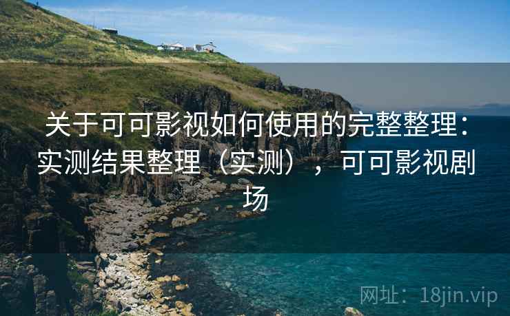 关于可可影视如何使用的完整整理：实测结果整理（实测），可可影视剧场