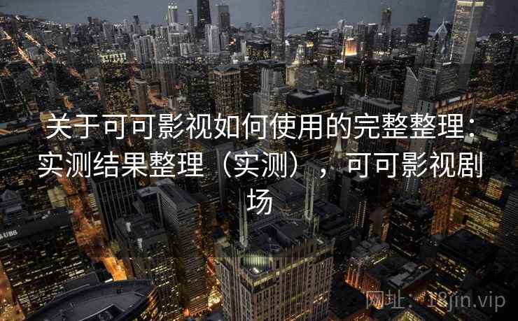 关于可可影视如何使用的完整整理：实测结果整理（实测），可可影视剧场
