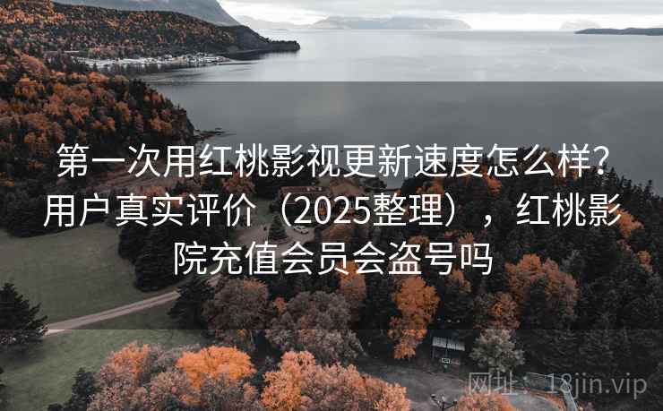 第一次用红桃影视更新速度怎么样？用户真实评价（2025整理），红桃影院充值会员会盗号吗
