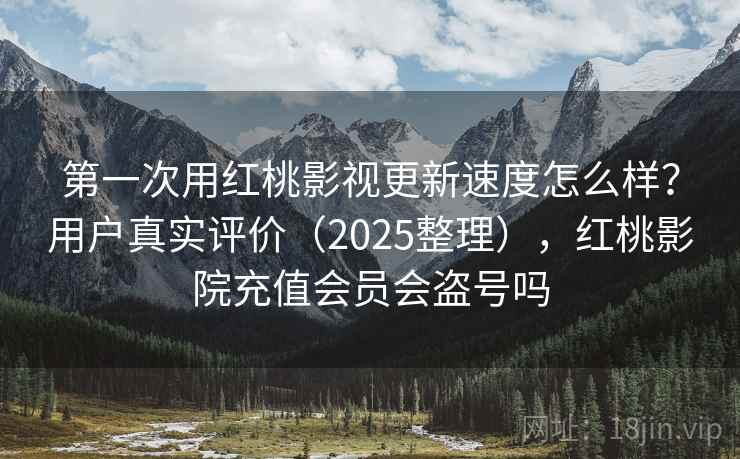 第一次用红桃影视更新速度怎么样？用户真实评价（2025整理），红桃影院充值会员会盗号吗