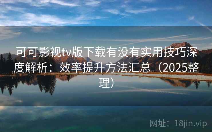 可可影视tv版下载有没有实用技巧深度解析：效率提升方法汇总（2025整理）