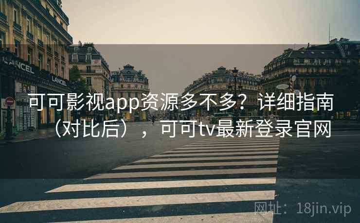 可可影视app资源多不多？详细指南（对比后），可可tv最新登录官网