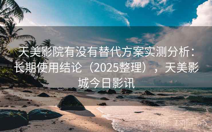 天美影院有没有替代方案实测分析:长期使用结论(2025整理),天美影城今日影讯 天美影院有没有替代方案实测分析:长期使用结论(2025整理),天美影城今日影讯