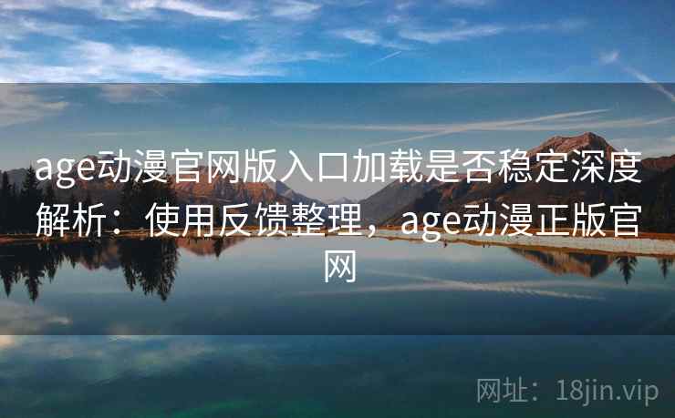 age动漫官网版入口加载是否稳定深度解析:使用反馈整理,age动漫正版官网 age动漫官网版入口加载是否稳定深度解析:使用反馈整理,age动漫正版官网