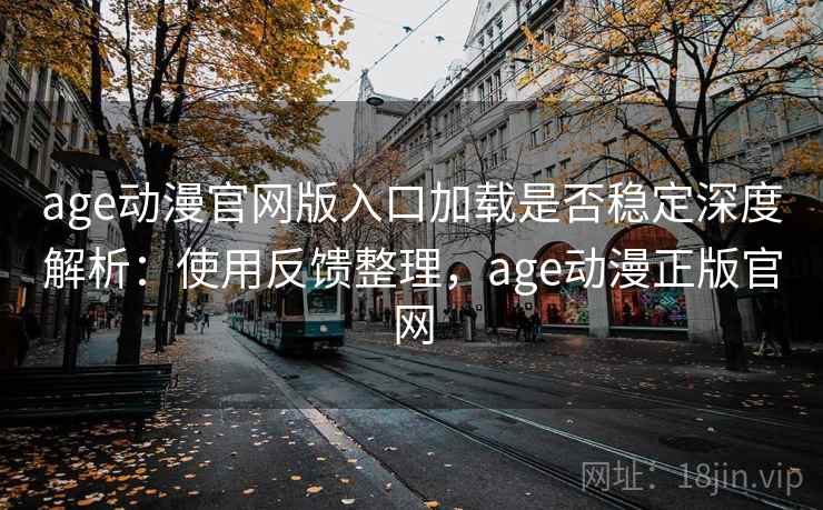 age动漫官网版入口加载是否稳定深度解析:使用反馈整理,age动漫正版官网 age动漫官网版入口加载是否稳定深度解析:使用反馈整理,age动漫正版官网