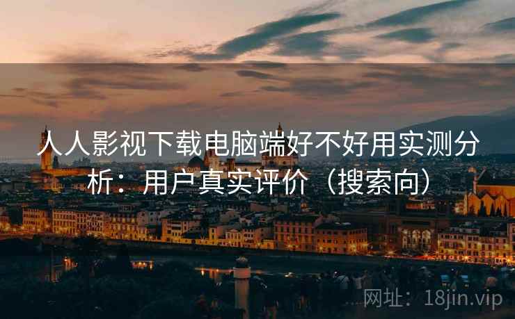 人人影视下载电脑端好不好用实测分析:用户真实评价(搜索向) 人人影视下载电脑端好不好用实测分析:用户真实评价(搜索向)