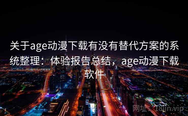 关于age动漫下载有没有替代方案的系统整理：体验报告总结，age动漫下载软件