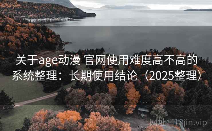 关于age动漫 官网使用难度高不高的系统整理:长期使用结论(2025整理) 关于age动漫 官网使用难度高不高的系统整理:长期使用结论(2025整理)