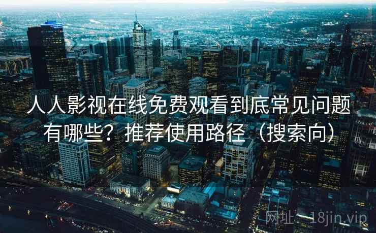 人人影视在线免费观看到底常见问题有哪些？推荐使用路径（搜索向）