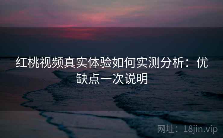 红桃视频真实体验如何实测分析：优缺点一次说明