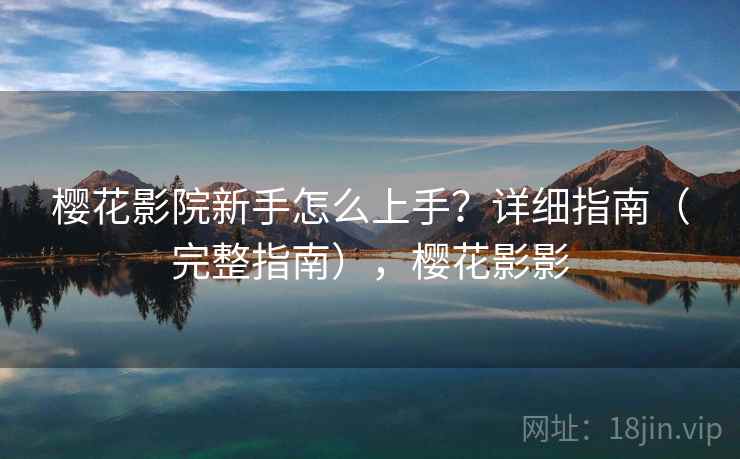 樱花影院新手怎么上手？详细指南（完整指南），樱花影影