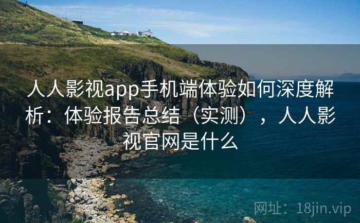 人人影视app手机端体验如何深度解析:体验报告总结(实测),人人影视官网是什么 人人影视app手机端体验如何深度解析:体验报告总结(实测),人人影视官网是什么