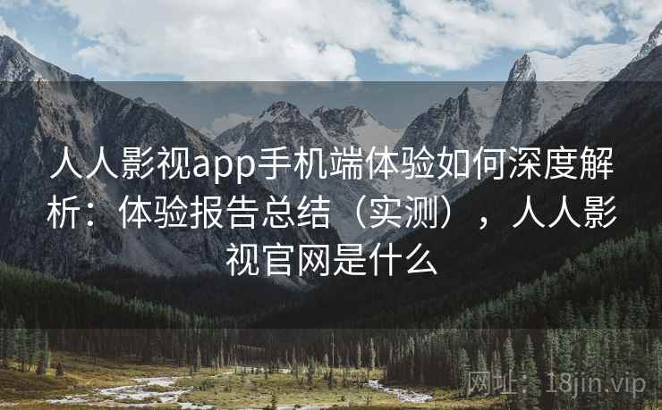 人人影视app手机端体验如何深度解析:体验报告总结(实测),人人影视官网是什么 人人影视app手机端体验如何深度解析:体验报告总结(实测),人人影视官网是什么