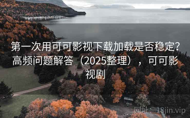 第一次用可可影视下载加载是否稳定？高频问题解答（2025整理），可可影视剧
