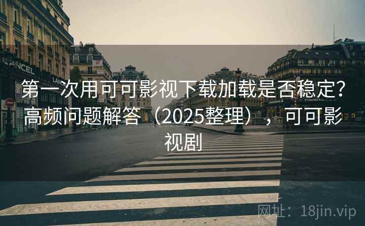 第一次用可可影视下载加载是否稳定？高频问题解答（2025整理），可可影视剧