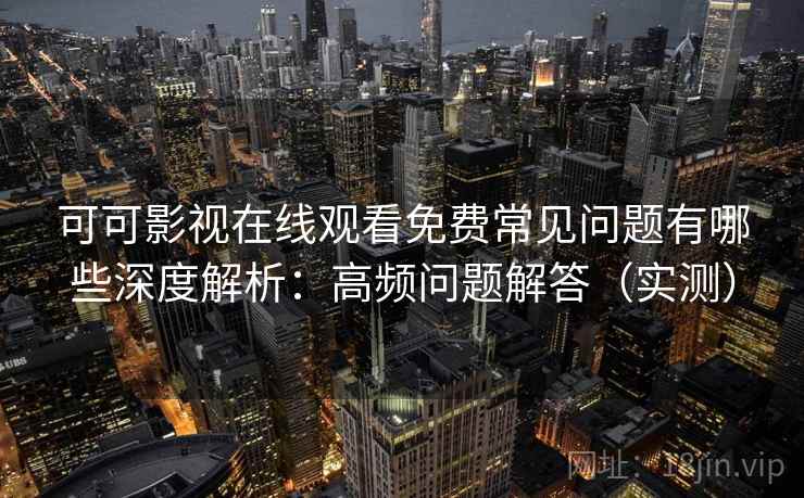 可可影视在线观看免费常见问题有哪些深度解析:高频问题解答(实测) 可可影视在线观看免费常见问题有哪些深度解析:高频问题解答(实测)