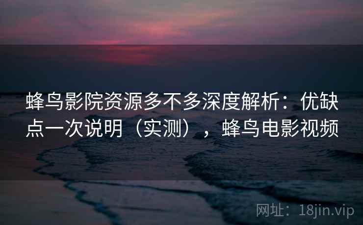 蜂鸟影院资源多不多深度解析：优缺点一次说明（实测），蜂鸟电影视频