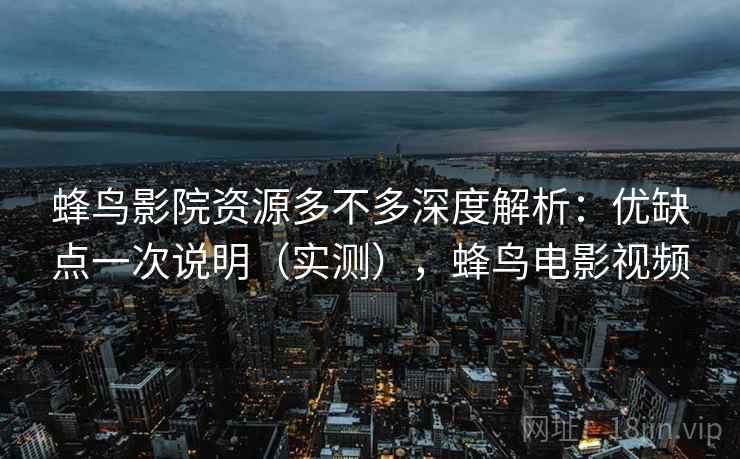蜂鸟影院资源多不多深度解析：优缺点一次说明（实测），蜂鸟电影视频