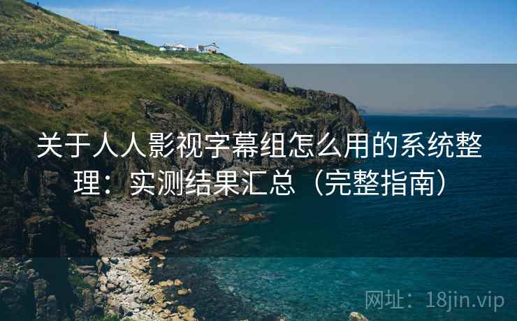 关于人人影视字幕组怎么用的系统整理：实测结果汇总（完整指南）