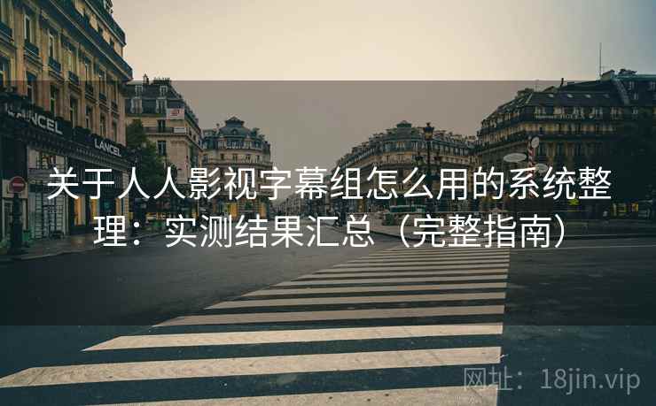 关于人人影视字幕组怎么用的系统整理：实测结果汇总（完整指南）