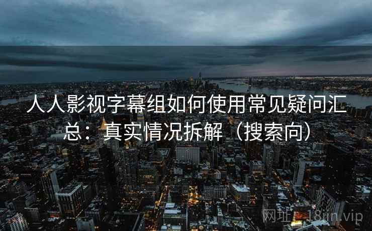 人人影视字幕组如何使用常见疑问汇总:真实情况拆解(搜索向) 人人影视字幕组如何使用常见疑问汇总:真实情况拆解(搜索向)