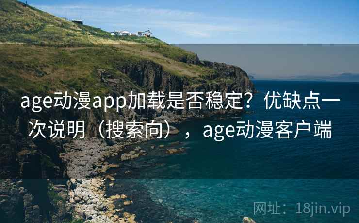 age动漫app加载是否稳定？优缺点一次说明（搜索向），age动漫客户端
