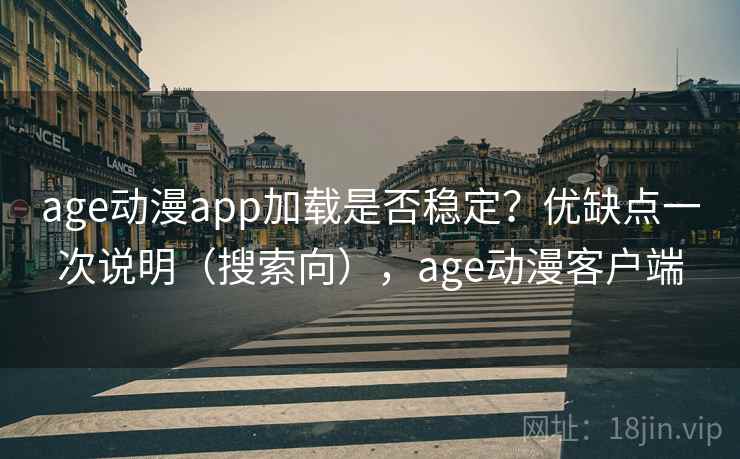 age动漫app加载是否稳定？优缺点一次说明（搜索向），age动漫客户端