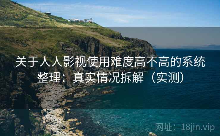 关于人人影视使用难度高不高的系统整理：真实情况拆解（实测）