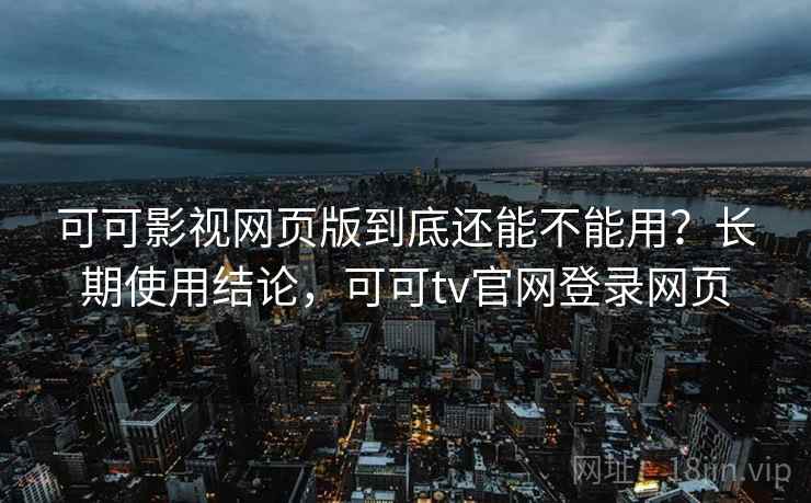 可可影视网页版到底还能不能用？长期使用结论，可可tv官网登录网页