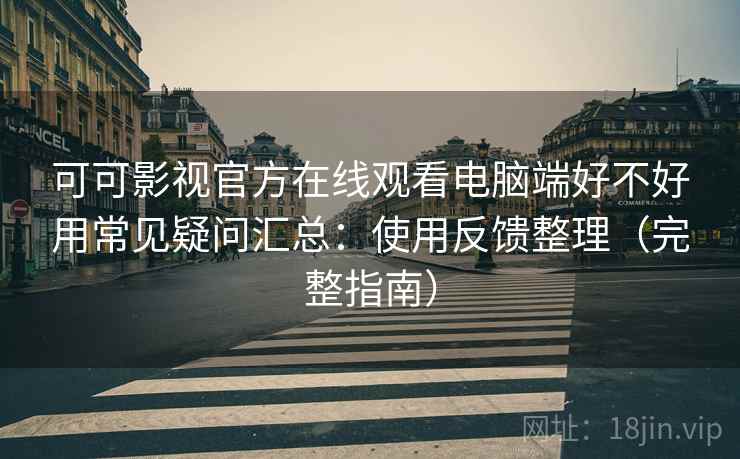 可可影视官方在线观看电脑端好不好用常见疑问汇总：使用反馈整理（完整指南）