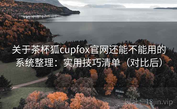 关于茶杯狐cupfox官网还能不能用的系统整理：实用技巧清单（对比后）