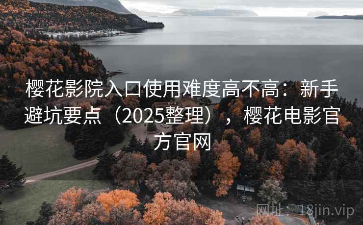 樱花影院入口使用难度高不高：新手避坑要点（2025整理），樱花电影官方官网