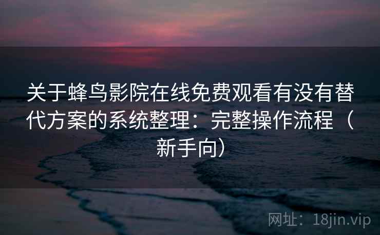 关于蜂鸟影院在线免费观看有没有替代方案的系统整理：完整操作流程（新手向）