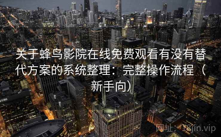 关于蜂鸟影院在线免费观看有没有替代方案的系统整理：完整操作流程（新手向）