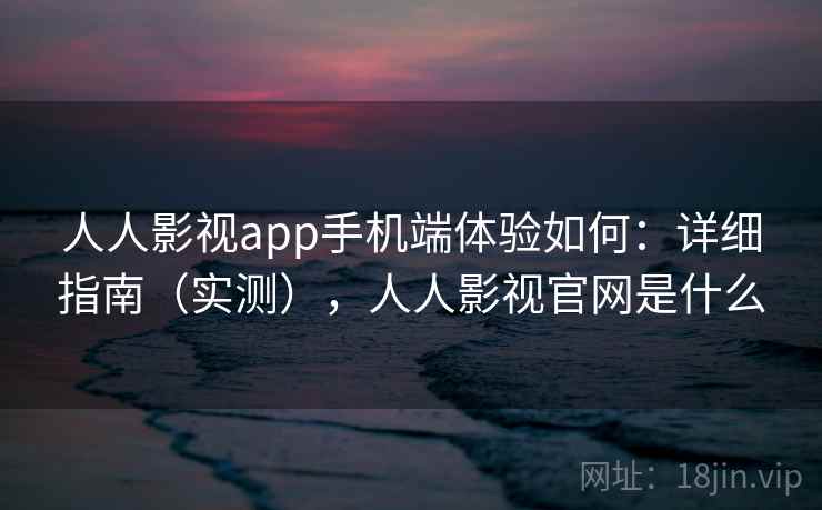 人人影视app手机端体验如何：详细指南（实测），人人影视官网是什么