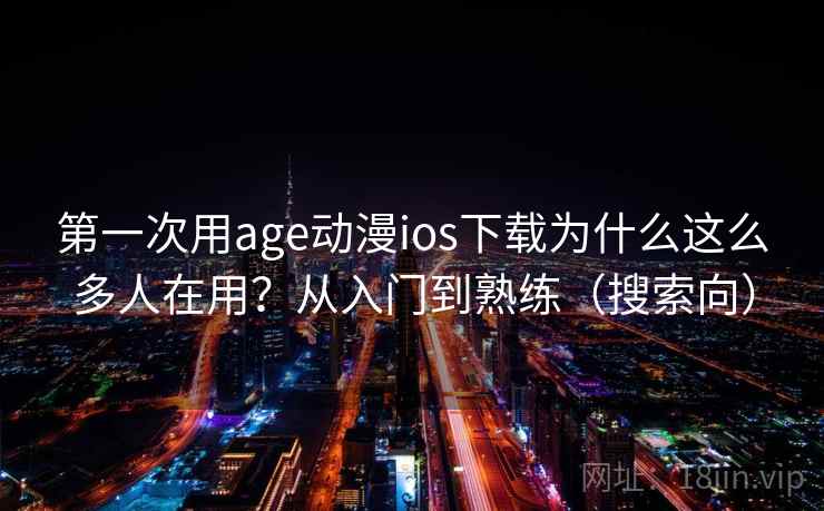 第一次用age动漫ios下载为什么这么多人在用？从入门到熟练（搜索向）