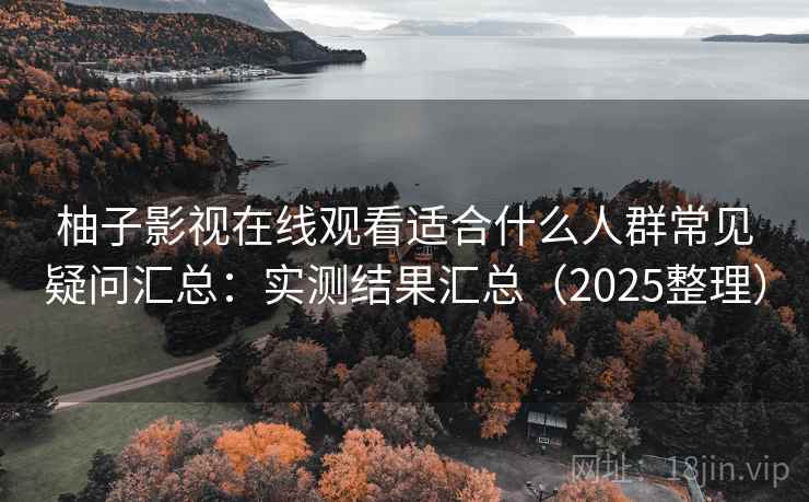 柚子影视在线观看适合什么人群常见疑问汇总：实测结果汇总（2025整理）