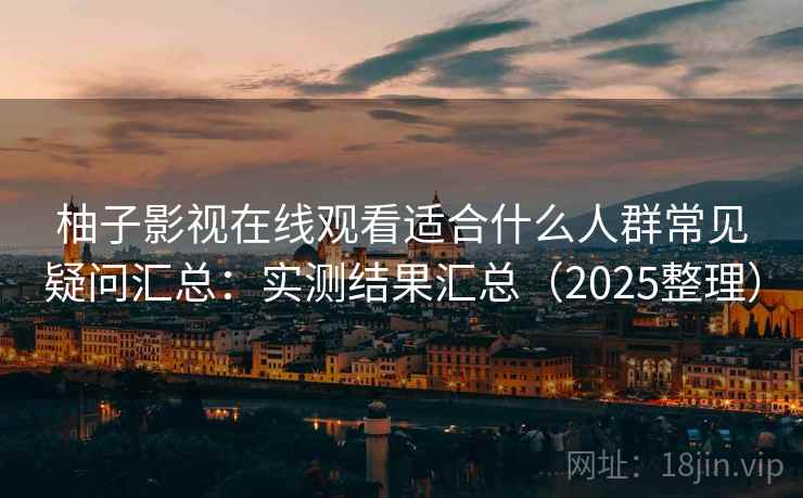 柚子影视在线观看适合什么人群常见疑问汇总：实测结果汇总（2025整理）